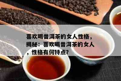 喜欢喝普洱茶的女人性格，揭秘：喜欢喝普洱茶的女人，性格有何特点？