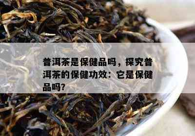 普洱茶是保健品吗，探究普洱茶的保健功效：它是保健品吗？