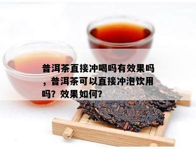 普洱茶直接冲喝吗有效果吗，普洱茶可以直接冲泡饮用吗？效果如何？