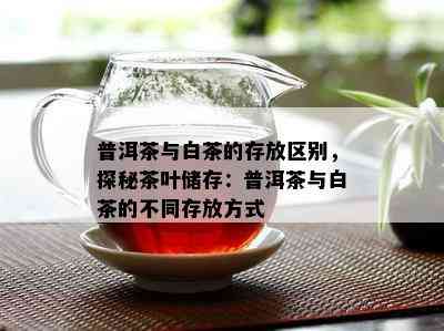 普洱茶与白茶的存放区别，探秘茶叶储存：普洱茶与白茶的不同存放方式