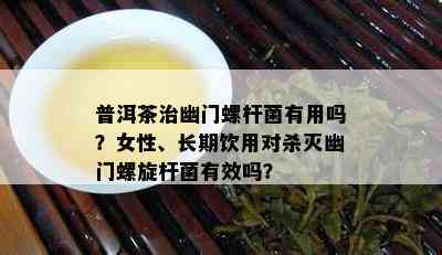 普洱茶治幽门螺杆菌有用吗？女性、长期饮用对杀灭幽门螺旋杆菌有效吗？