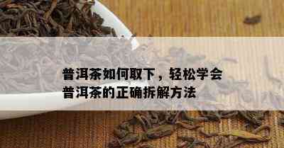 普洱茶如何取下，轻松学会普洱茶的正确拆解方法