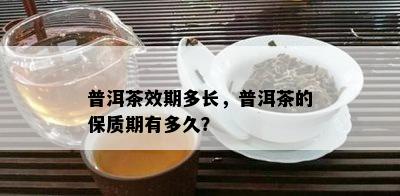 普洱茶效期多长，普洱茶的保质期有多久？