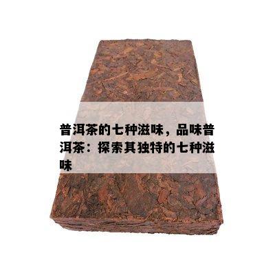 普洱茶的七种滋味，品味普洱茶：探索其独特的七种滋味