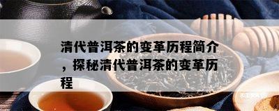 清代普洱茶的变革历程简介，探秘清代普洱茶的变革历程