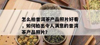 怎么拍普洱茶产品照片好看，如何拍出令人满意的普洱茶产品照片？