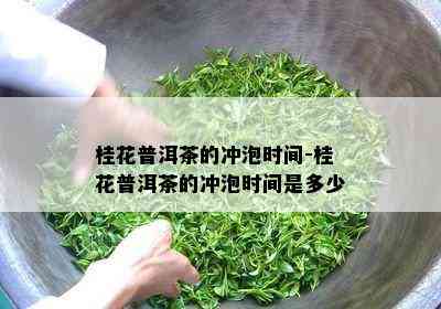 桂花普洱茶的冲泡时间-桂花普洱茶的冲泡时间是多少