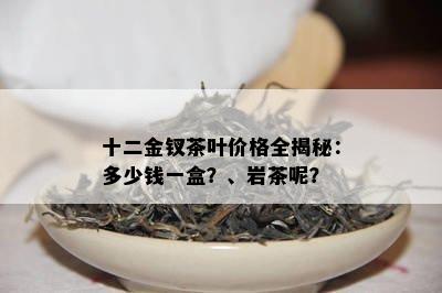 十二金钗茶叶价格全揭秘：多少钱一盒？、岩茶呢？