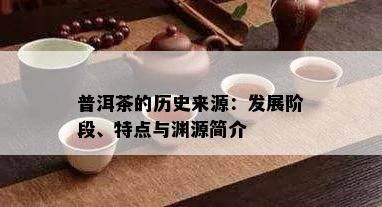 普洱茶的历史来源：发展阶段、特点与渊源简介