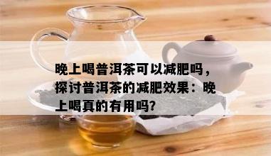 晚上喝普洱茶可以减肥吗，探讨普洱茶的减肥效果：晚上喝真的有用吗？