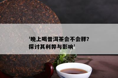 '晚上喝普洱茶会不会胖？探讨其利弊与影响'