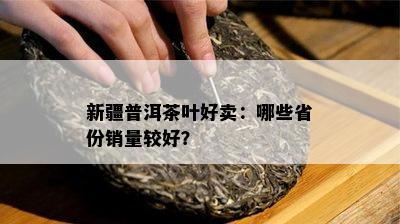 新疆普洱茶叶好卖：哪些省份销量较好？