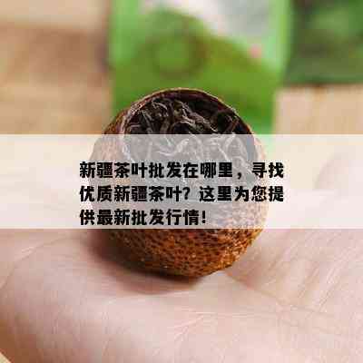 新疆茶叶批发在哪里，寻找优质新疆茶叶？这里为您提供最新批发行情！