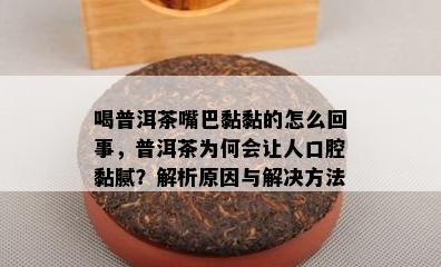 喝普洱茶嘴巴黏黏的怎么回事，普洱茶为何会让人口腔黏腻？解析原因与解决方法