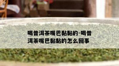 喝普洱茶嘴巴黏黏的-喝普洱茶嘴巴黏黏的怎么回事