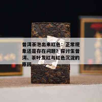 普洱茶泡出来红色：正常现象还是存在问题？探讨生普洱、茶叶发红与红色沉淀的原因