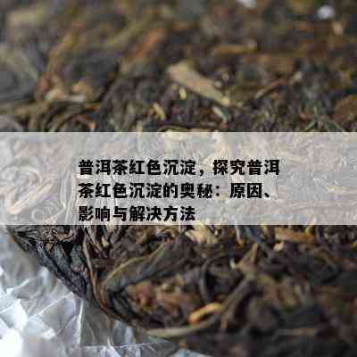 普洱茶红色沉淀，探究普洱茶红色沉淀的奥秘：原因、影响与解决方法