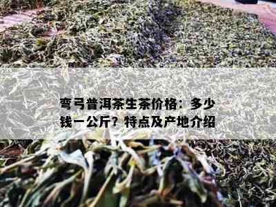 弯弓普洱茶生茶价格：多少钱一公斤？特点及产地介绍