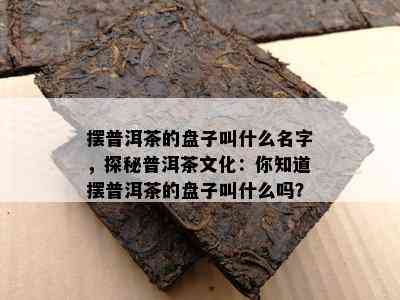 摆普洱茶的盘子叫什么名字，探秘普洱茶文化：你知道摆普洱茶的盘子叫什么吗？