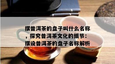 摆普洱茶的盘子叫什么名称，探究普洱茶文化的细节：摆设普洱茶的盘子名称解析