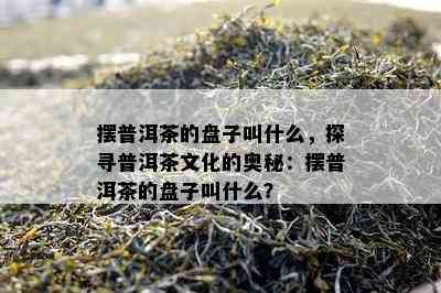 摆普洱茶的盘子叫什么，探寻普洱茶文化的奥秘：摆普洱茶的盘子叫什么？