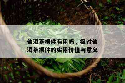 普洱茶摆件有用吗，探讨普洱茶摆件的实用价值与意义