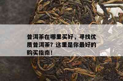 普洱茶在哪里买好，寻找优质普洱茶？这里是你更好的购买指南！