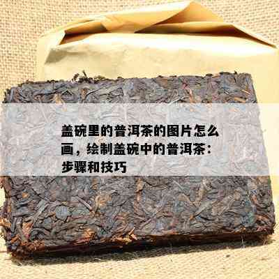 盖碗里的普洱茶的图片怎么画，绘制盖碗中的普洱茶：步骤和技巧