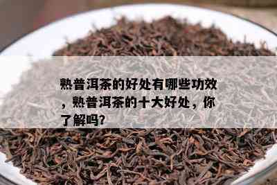 熟普洱茶的好处有哪些功效，熟普洱茶的十大好处，你了解吗？