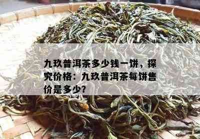 九玖普洱茶多少钱一饼，探究价格：九玖普洱茶每饼售价是多少？