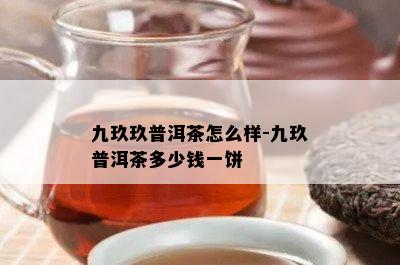 九玖玖普洱茶怎么样-九玖普洱茶多少钱一饼