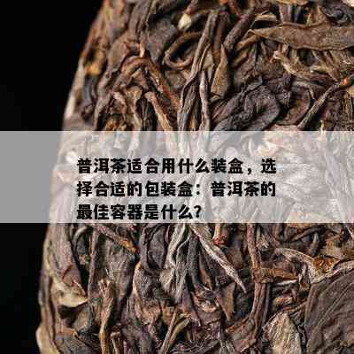 普洱茶适合用什么装盒，选择合适的包装盒：普洱茶的更佳容器是什么？