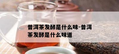 普洱茶发酵是什么味-普洱茶发酵是什么味道