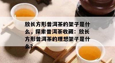 放长方形普洱茶的架子是什么，探索普洱茶收藏：放长方形普洱茶的理想架子是什么？