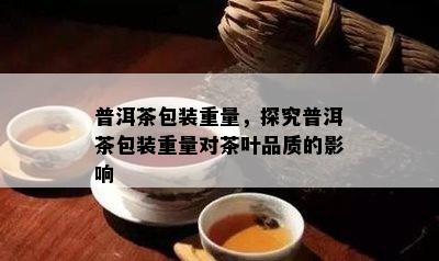 普洱茶包装重量，探究普洱茶包装重量对茶叶品质的影响