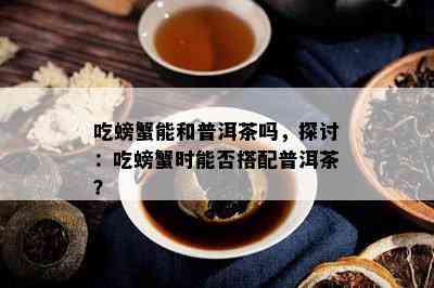 吃螃蟹能和普洱茶吗，探讨：吃螃蟹时能否搭配普洱茶？