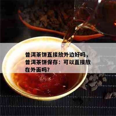 普洱茶饼直接放外边好吗，普洱茶饼保存：可以直接放在外面吗？