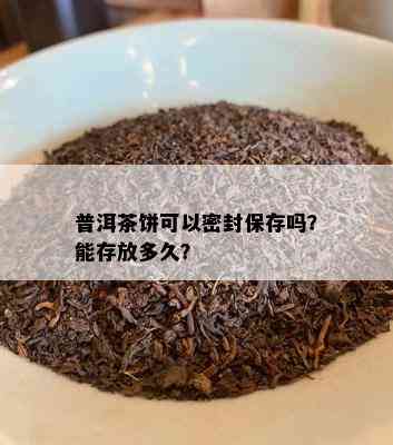 普洱茶饼可以密封保存吗？能存放多久？