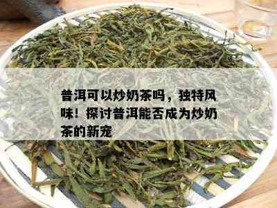 普洱可以炒奶茶吗，独特风味！探讨普洱能否成为炒奶茶的新宠