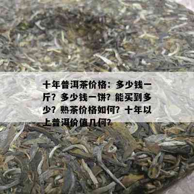 十年普洱茶价格：多少钱一斤？多少钱一饼？能买到多少？熟茶价格如何？十年以上普洱价值几何？