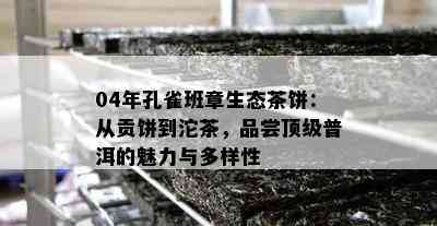 04年孔雀班章生态茶饼：从贡饼到沱茶，品尝顶级普洱的魅力与多样性