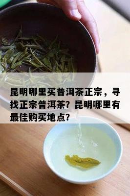 昆明哪里买普洱茶正宗，寻找正宗普洱茶？昆明哪里有更佳购买地点？