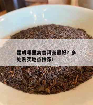 昆明哪里卖普洱茶更好？多处购买地点推荐！