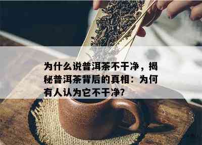 为什么说普洱茶不干净，揭秘普洱茶背后的真相：为何有人认为它不干净？