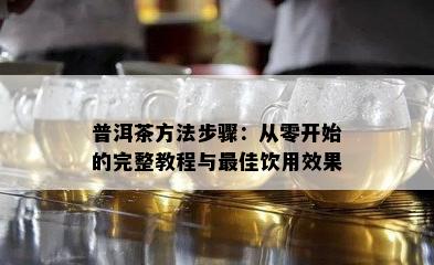 普洱茶方法步骤：从零开始的完整教程与更佳饮用效果