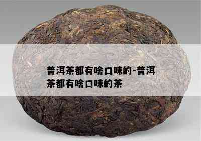 普洱茶都有啥口味的-普洱茶都有啥口味的茶