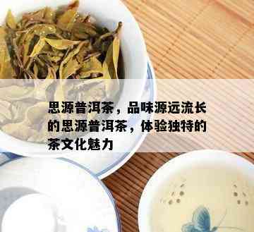 思源普洱茶，品味源远流长的思源普洱茶，体验独特的茶文化魅力