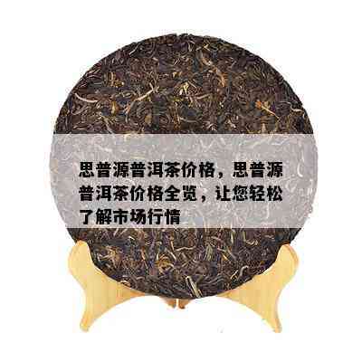 思普源普洱茶价格，思普源普洱茶价格全览，让您轻松了解市场行情