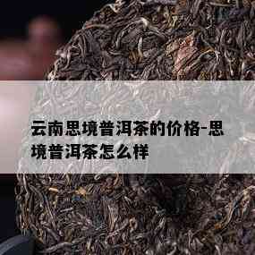 云南思境普洱茶的价格-思境普洱茶怎么样