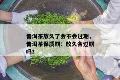 普洱茶放久了会不会过期，普洱茶保质期：放久会过期吗？